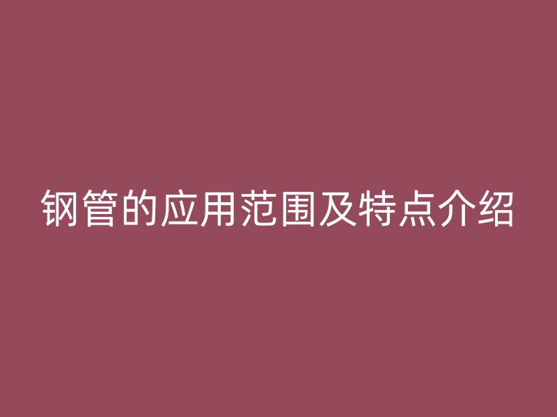 鋼管的應(yīng)用范圍及特點(diǎn)介紹