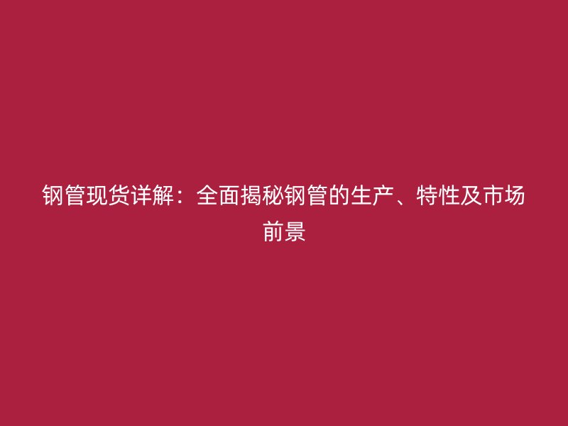 鋼管現(xiàn)貨詳解：全面揭秘鋼管的生產(chǎn)、特性及市場前景