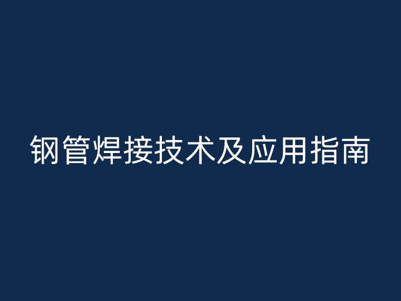 鋼管焊接技術(shù)及應(yīng)用指南