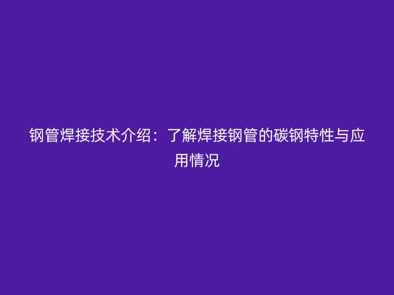鋼管焊接技術(shù)介紹：了解焊接鋼管的碳鋼特性與應(yīng)用情況
