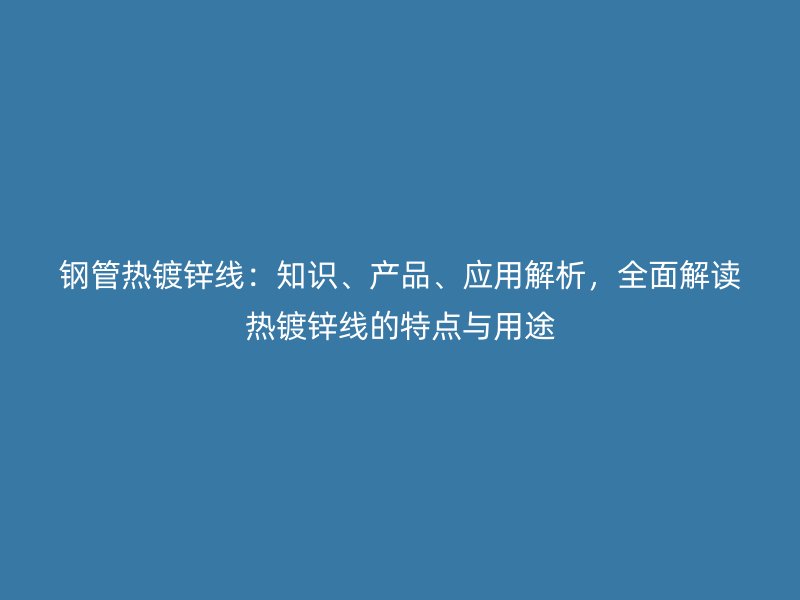 鋼管熱鍍鋅線：知識、產(chǎn)品、應(yīng)用解析，全面解讀熱鍍鋅線的特點(diǎn)與用途