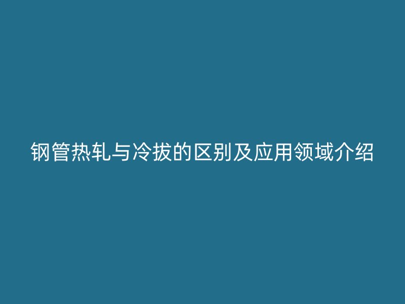 鋼管熱軋與冷拔的區(qū)別及應(yīng)用領(lǐng)域介紹