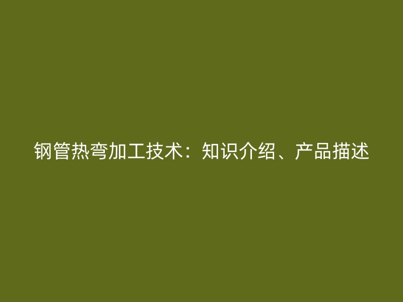 鋼管熱彎加工技術(shù)：知識(shí)介紹、產(chǎn)品描述
