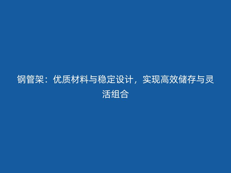 鋼管架：優(yōu)質(zhì)材料與穩(wěn)定設(shè)計，實現(xiàn)高效儲存與靈活組合