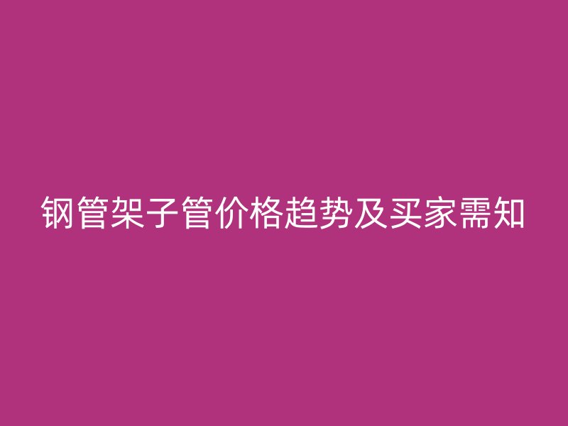 鋼管架子管價(jià)格趨勢(shì)及買家需知