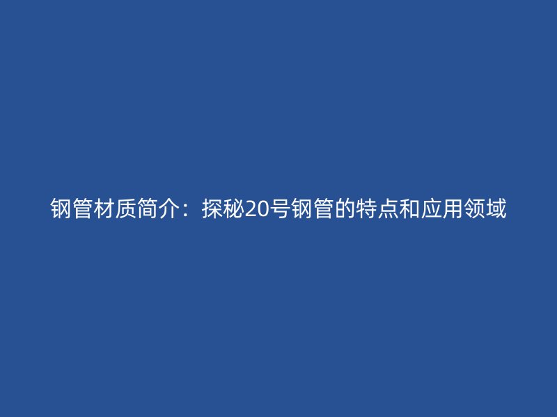 鋼管材質(zhì)簡(jiǎn)介：探秘20號(hào)鋼管的特點(diǎn)和應(yīng)用領(lǐng)域