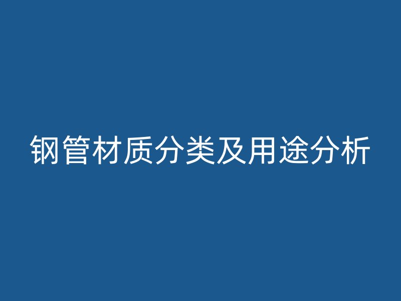 鋼管材質(zhì)分類及用途分析