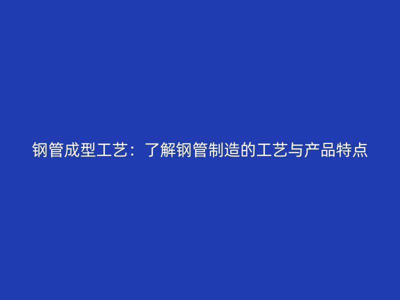 鋼管成型工藝：了解鋼管制造的工藝與產(chǎn)品特點