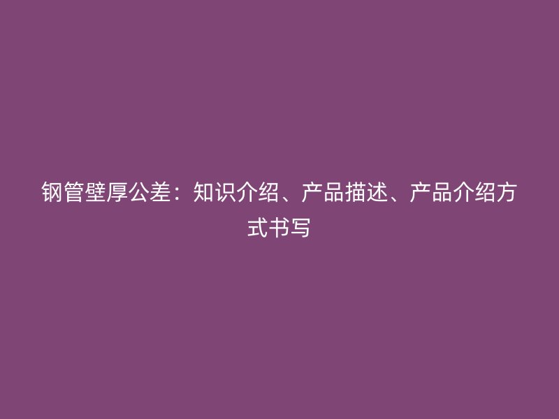 鋼管壁厚公差：知識介紹、產(chǎn)品描述、產(chǎn)品介紹方式書寫