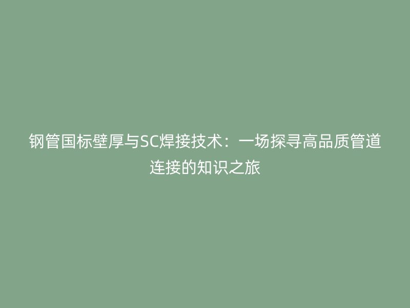 鋼管國標(biāo)壁厚與SC焊接技術(shù)：一場探尋高品質(zhì)管道連接的知識之旅