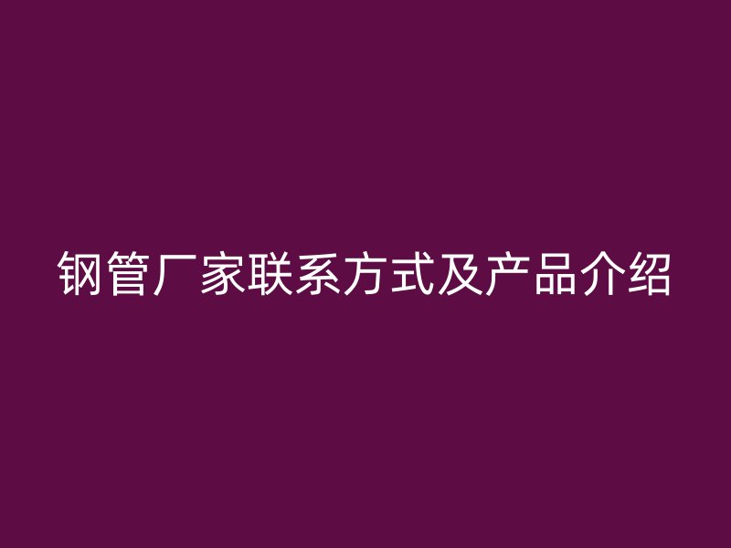 鋼管廠(chǎng)家聯(lián)系方式及產(chǎn)品介紹
