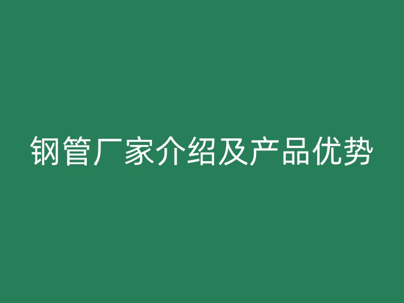鋼管廠家介紹及產品優(yōu)勢