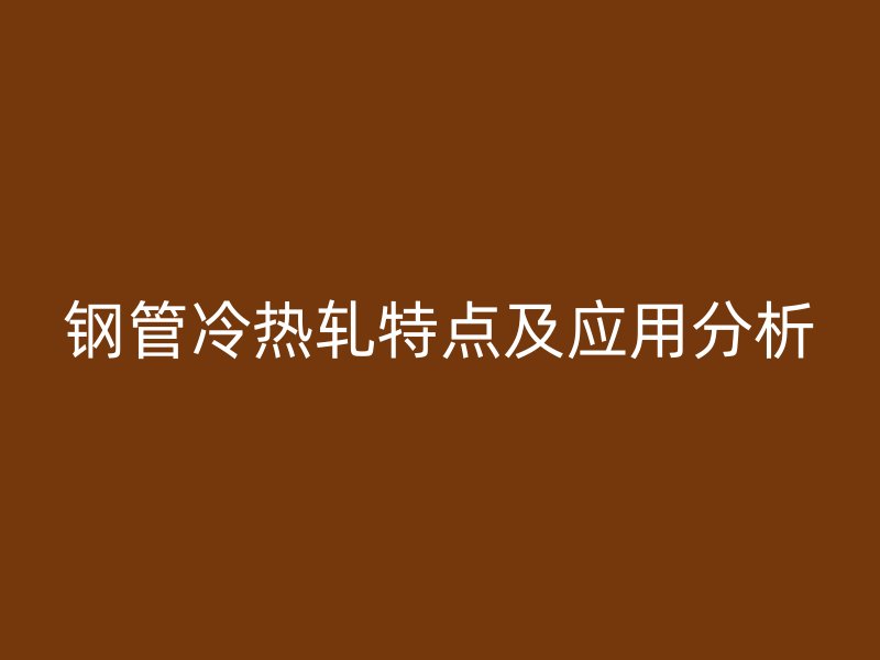 鋼管冷熱軋?zhí)攸c(diǎn)及應(yīng)用分析