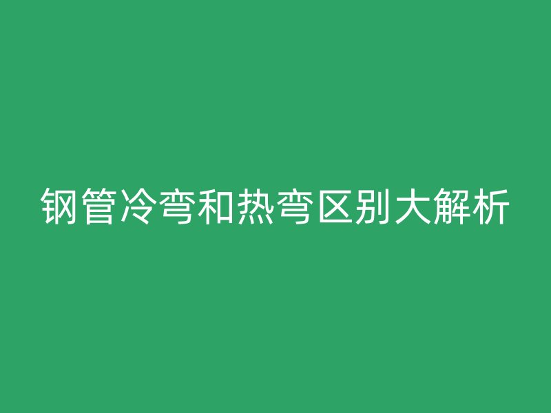 鋼管冷彎和熱彎區(qū)別大解析