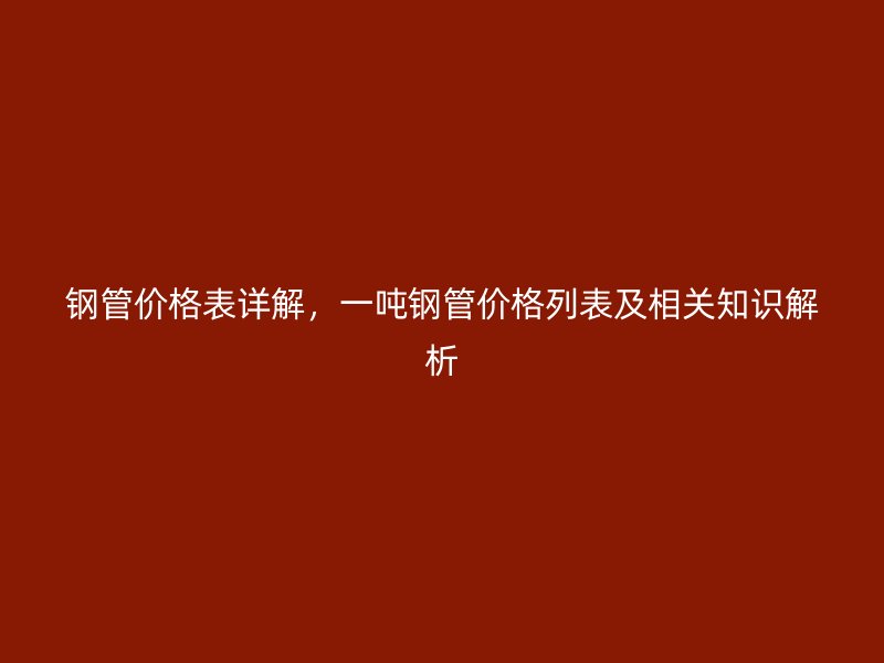 鋼管價(jià)格表詳解，一噸鋼管價(jià)格列表及相關(guān)知識(shí)解析