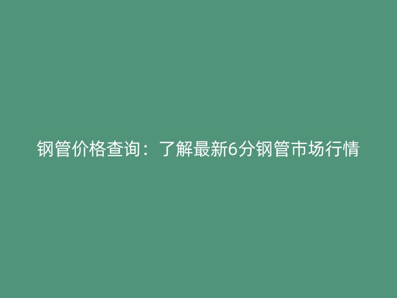 鋼管價格查詢：了解最新6分鋼管市場行情