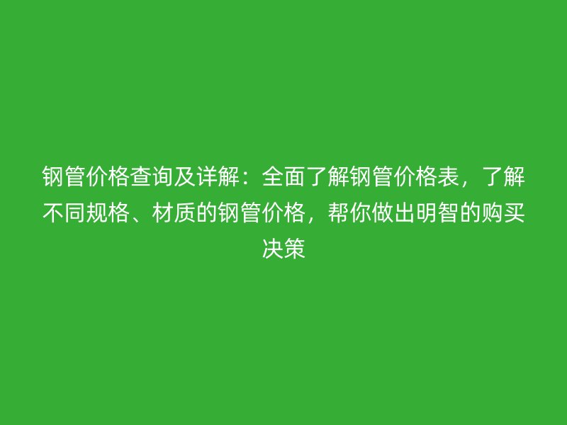鋼管價(jià)格查詢及詳解：全面了解鋼管價(jià)格表，了解不同規(guī)格、材質(zhì)的鋼管價(jià)格，幫你做出明智的購(gòu)買決策