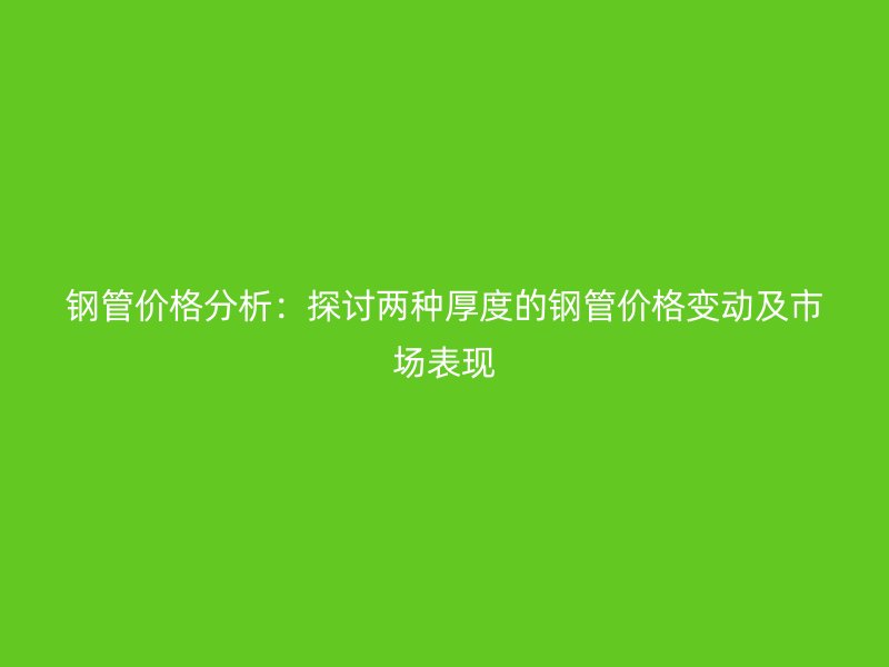 鋼管價格分析：探討兩種厚度的鋼管價格變動及市場表現(xiàn)