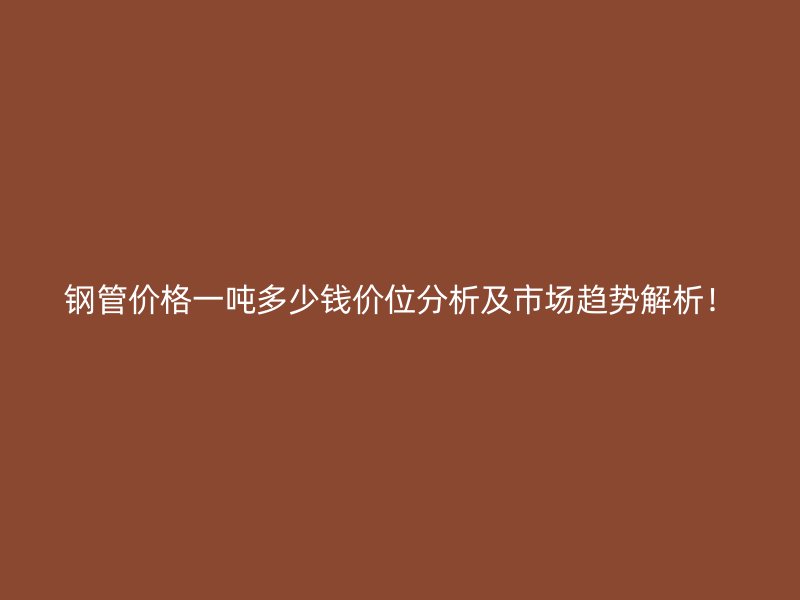 鋼管價格一噸多少錢價位分析及市場趨勢解析！