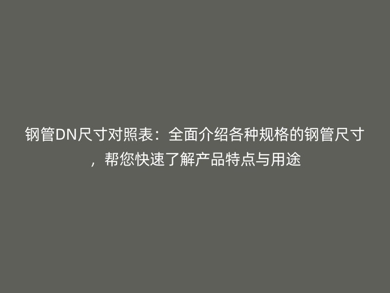 鋼管DN尺寸對照表：全面介紹各種規(guī)格的鋼管尺寸，幫您快速了解產(chǎn)品特點(diǎn)與用途
