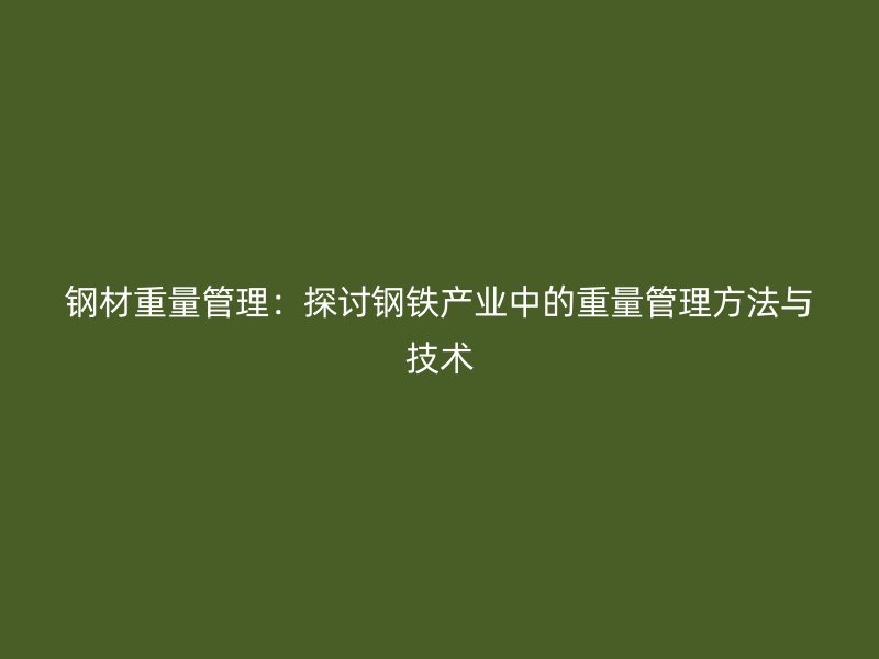 鋼材重量管理：探討鋼鐵產(chǎn)業(yè)中的重量管理方法與技術(shù)