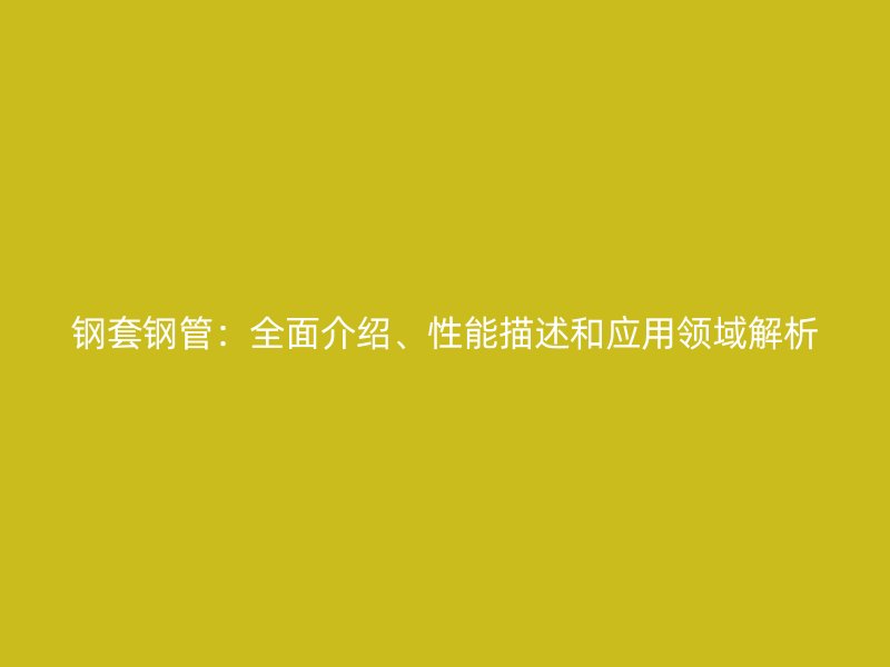 鋼套鋼管：全面介紹、性能描述和應用領域解析