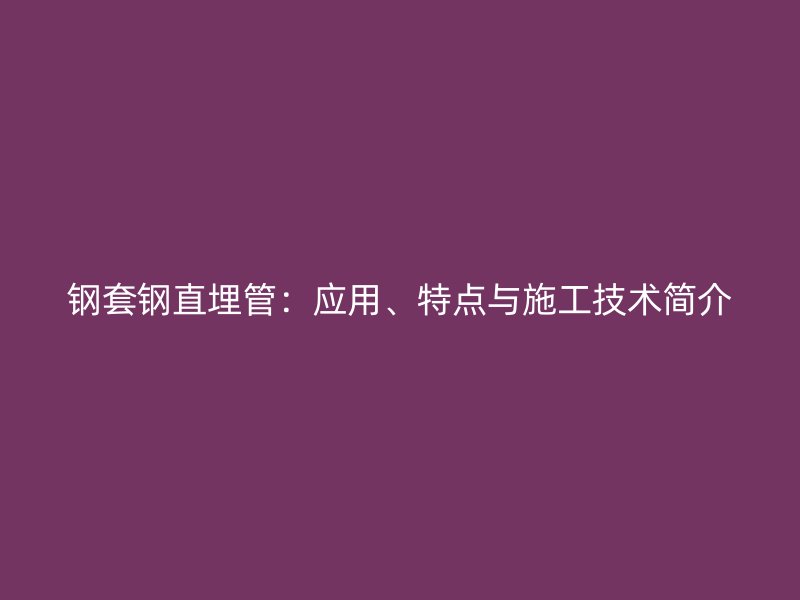 鋼套鋼直埋管：應用、特點與施工技術簡介