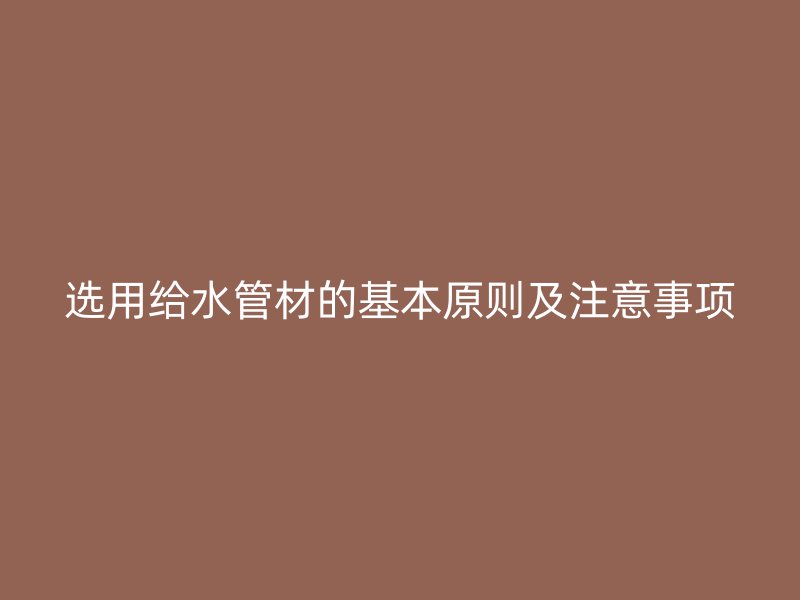 選用給水管材的基本原則及注意事項(xiàng)