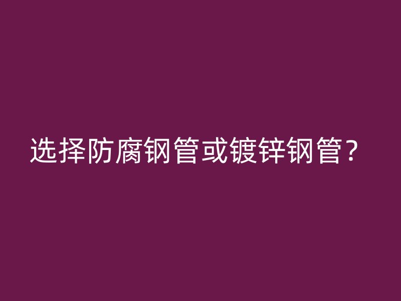 選擇防腐鋼管或鍍鋅鋼管？