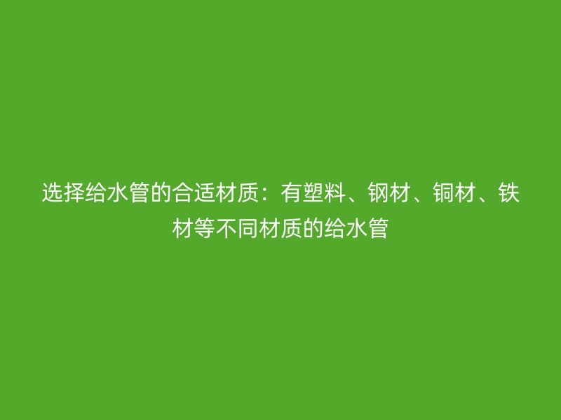 選擇給水管的合適材質(zhì)：有塑料、鋼材、銅材、鐵材等不同材質(zhì)的給水管