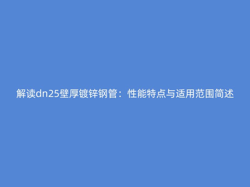 解讀dn25壁厚鍍鋅鋼管：性能特點與適用范圍簡述
