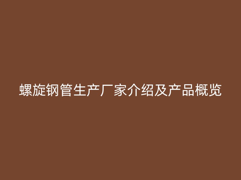 螺旋鋼管生產(chǎn)廠家介紹及產(chǎn)品概覽