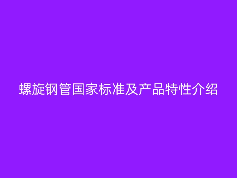 螺旋鋼管國家標(biāo)準(zhǔn)及產(chǎn)品特性介紹