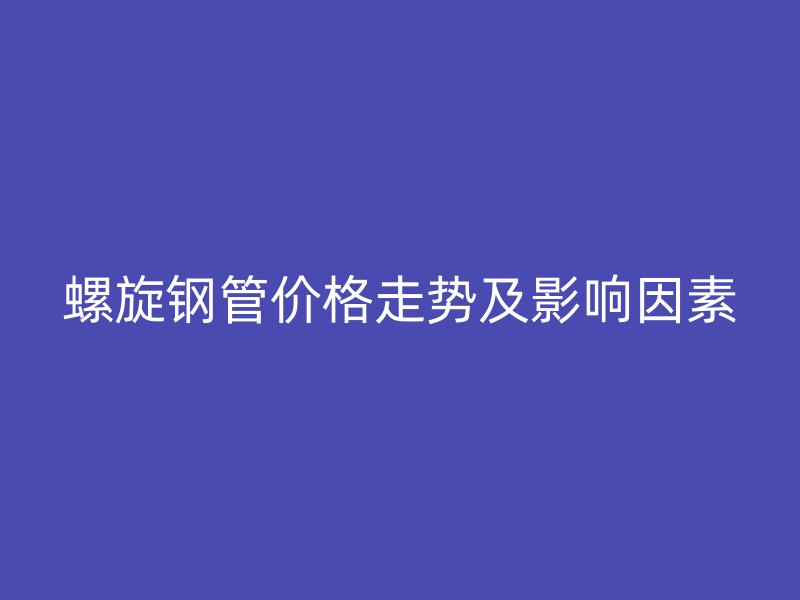 螺旋鋼管價格走勢及影響因素