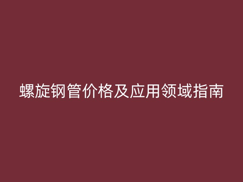 螺旋鋼管價(jià)格及應(yīng)用領(lǐng)域指南