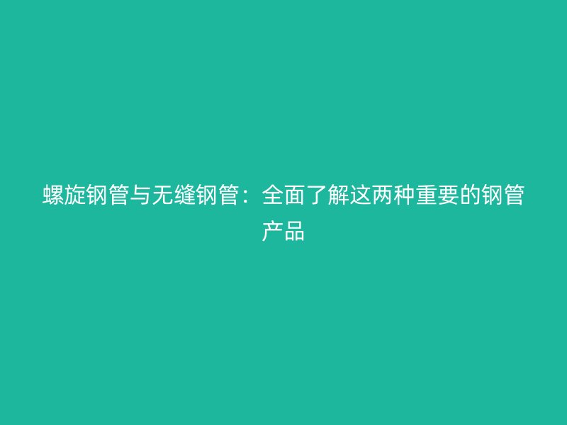 螺旋鋼管與無(wú)縫鋼管：全面了解這兩種重要的鋼管產(chǎn)品