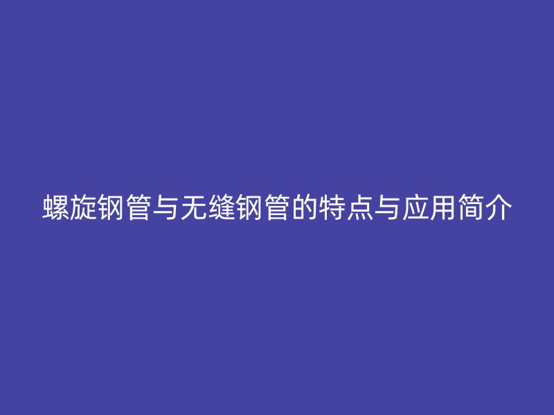 螺旋鋼管與無縫鋼管的特點與應用簡介