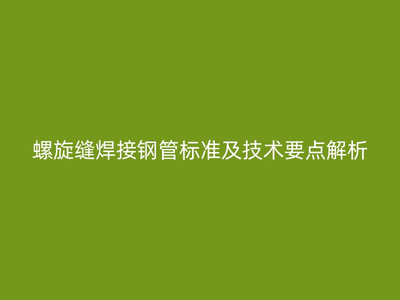螺旋縫焊接鋼管標(biāo)準(zhǔn)及技術(shù)要點(diǎn)解析