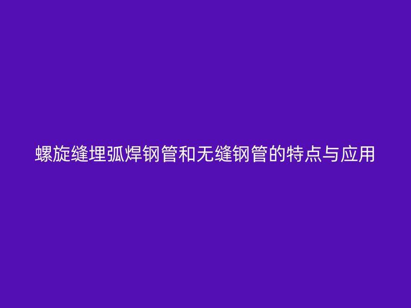 螺旋縫埋弧焊鋼管和無縫鋼管的特點與應用