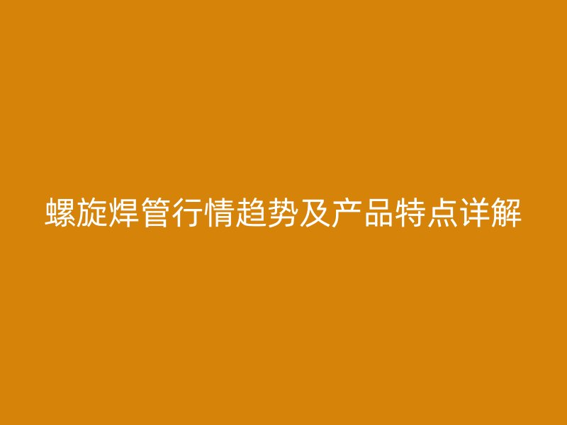 螺旋焊管行情趨勢及產(chǎn)品特點詳解