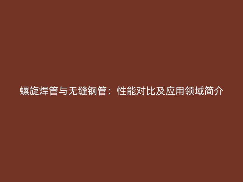 螺旋焊管與無縫鋼管：性能對比及應(yīng)用領(lǐng)域簡介
