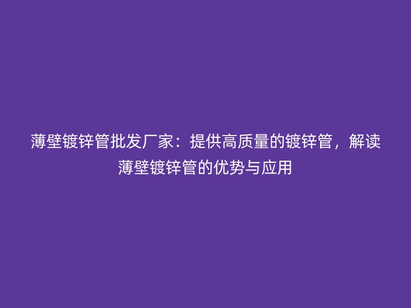 薄壁鍍鋅管批發(fā)廠家：提供高質(zhì)量的鍍鋅管，解讀薄壁鍍鋅管的優(yōu)勢(shì)與應(yīng)用