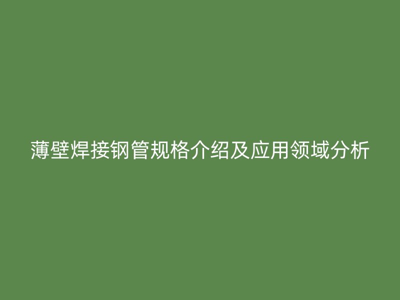 薄壁焊接鋼管規(guī)格介紹及應(yīng)用領(lǐng)域分析