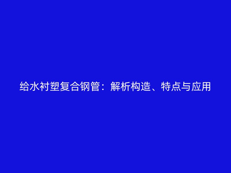 給水襯塑復(fù)合鋼管：解析構(gòu)造、特點與應(yīng)用