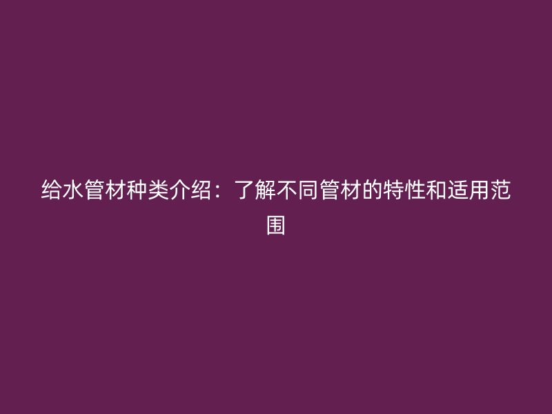 給水管材種類介紹：了解不同管材的特性和適用范圍
