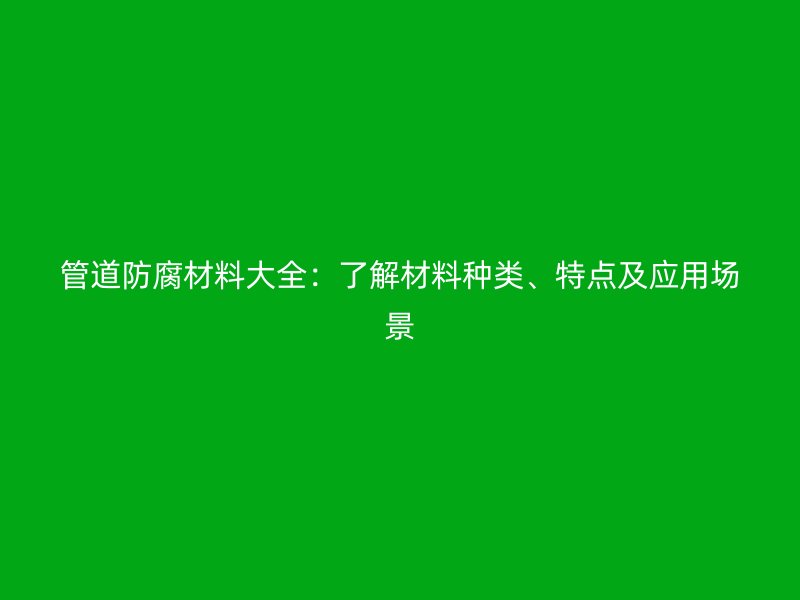 管道防腐材料大全：了解材料種類、特點(diǎn)及應(yīng)用場(chǎng)景