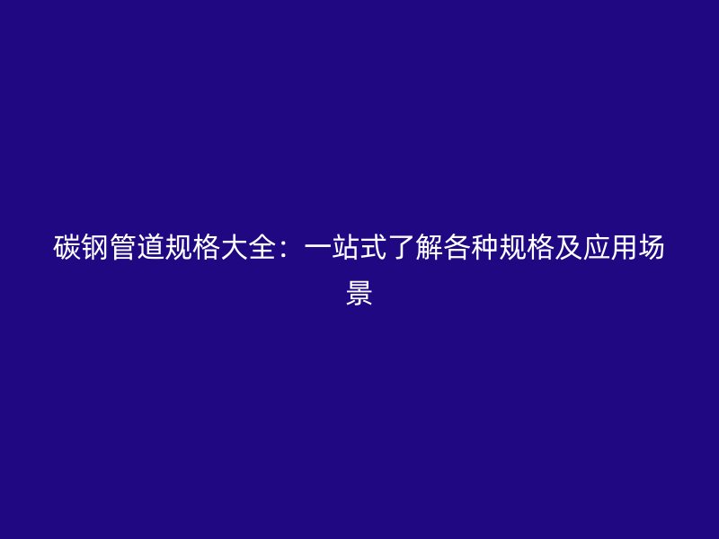 碳鋼管道規(guī)格大全：一站式了解各種規(guī)格及應(yīng)用場(chǎng)景