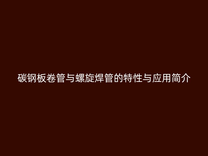 碳鋼板卷管與螺旋焊管的特性與應(yīng)用簡(jiǎn)介