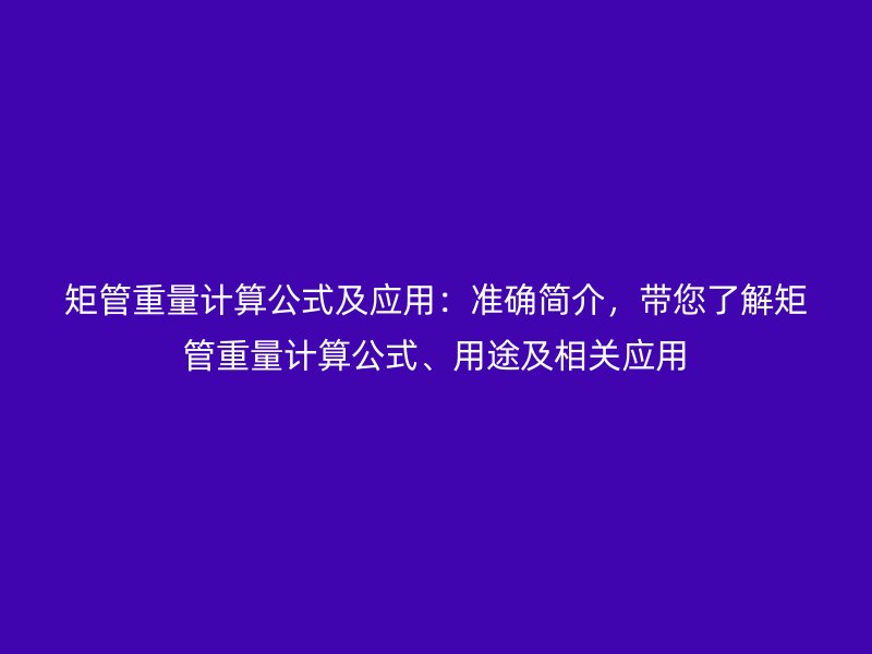 矩管重量計(jì)算公式及應(yīng)用：準(zhǔn)確簡(jiǎn)介，帶您了解矩管重量計(jì)算公式、用途及相關(guān)應(yīng)用