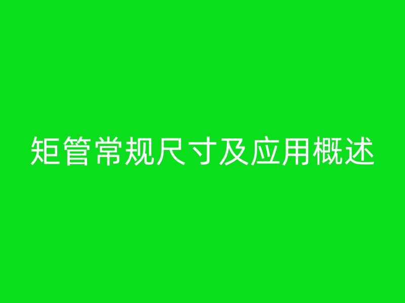 矩管常規(guī)尺寸及應(yīng)用概述